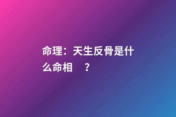 命理：天生反骨是什么命相？